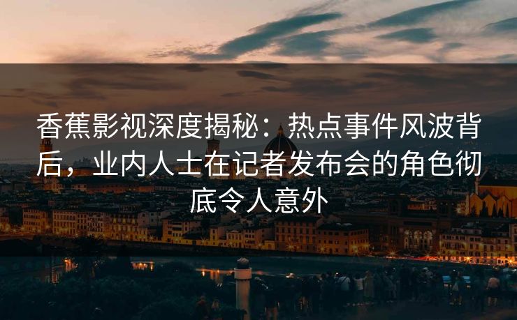 香蕉影视深度揭秘：热点事件风波背后，业内人士在记者发布会的角色彻底令人意外