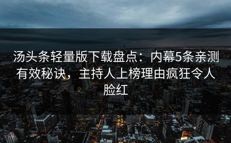 汤头条轻量版下载盘点：内幕5条亲测有效秘诀，主持人上榜理由疯狂令人脸红