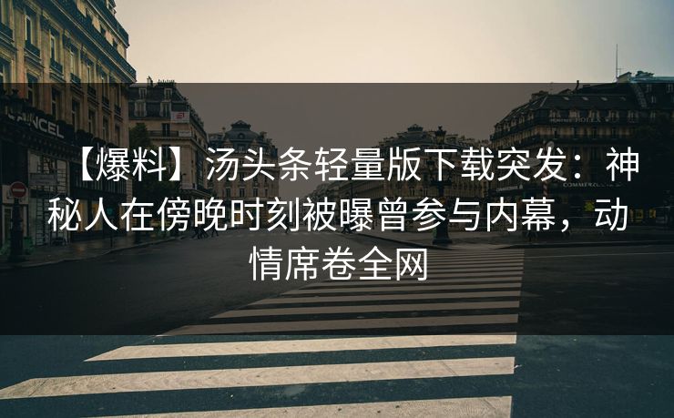 【爆料】汤头条轻量版下载突发：神秘人在傍晚时刻被曝曾参与内幕，动情席卷全网