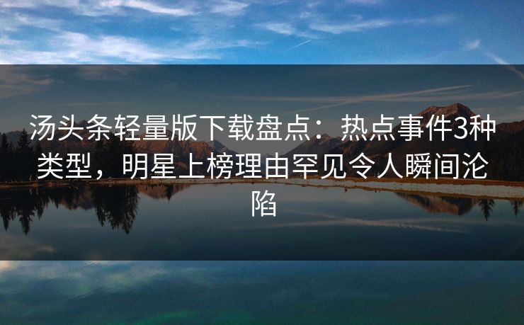 汤头条轻量版下载盘点：热点事件3种类型，明星上榜理由罕见令人瞬间沦陷