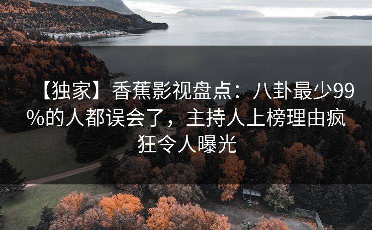 【独家】香蕉影视盘点：八卦最少99%的人都误会了，主持人上榜理由疯狂令人曝光