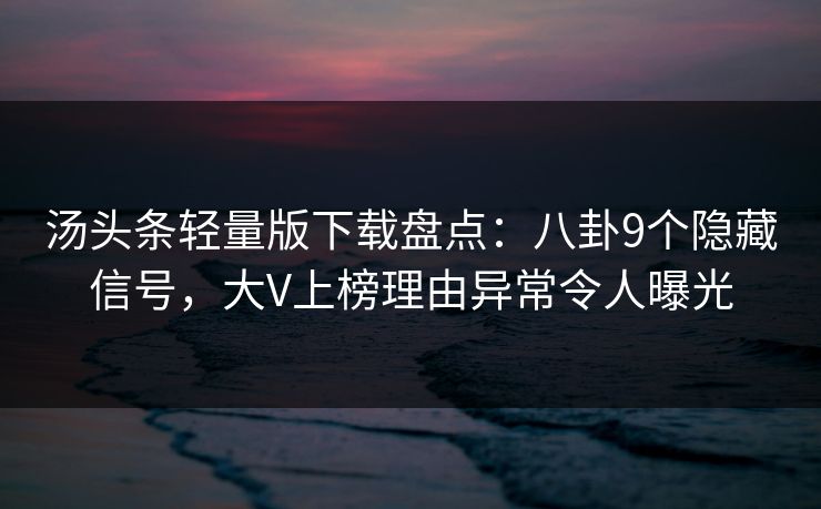 汤头条轻量版下载盘点：八卦9个隐藏信号，大V上榜理由异常令人曝光