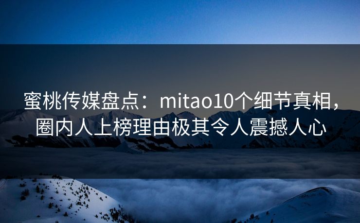 蜜桃传媒盘点:mitao10个细节真相,圈内人上榜理由极其令人震撼人心 蜜桃传媒盘点:mitao10个细节真相,圈内人上榜理由极其令人震撼人心