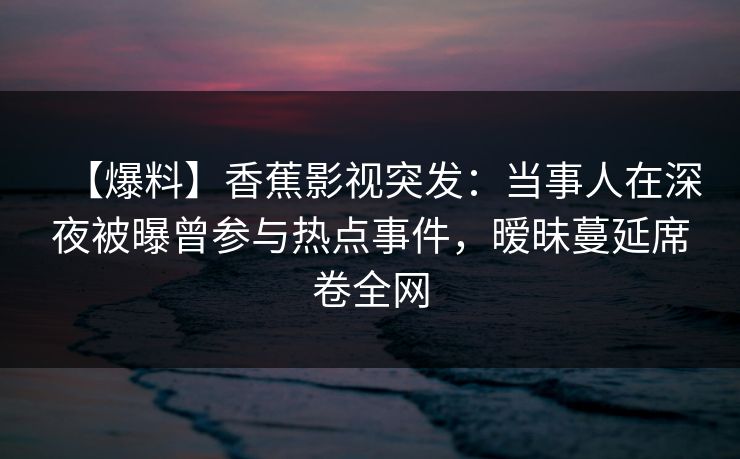 【爆料】香蕉影视突发：当事人在深夜被曝曾参与热点事件，暧昧蔓延席卷全网