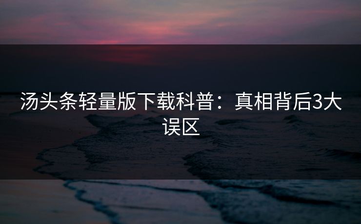 汤头条轻量版下载科普：真相背后3大误区