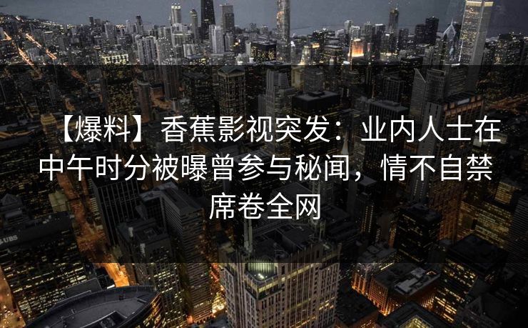 【爆料】香蕉影视突发：业内人士在中午时分被曝曾参与秘闻，情不自禁席卷全网