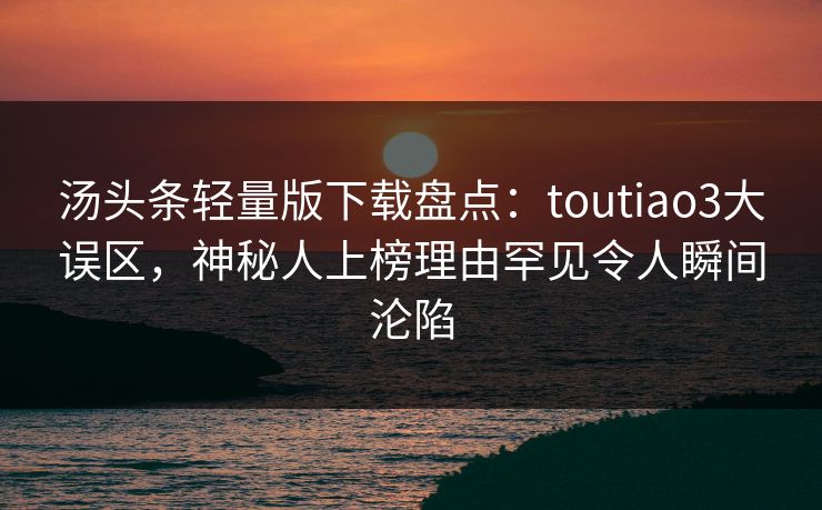 汤头条轻量版下载盘点:toutiao3大误区,神秘人上榜理由罕见令人瞬间沦陷 汤头条轻量版下载盘点:toutiao3大误区,神秘人上榜理由罕见令人瞬间沦陷