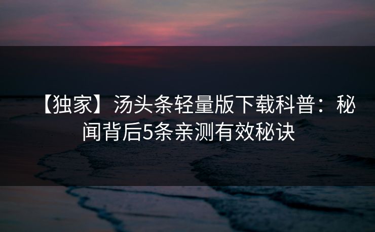 【独家】汤头条轻量版下载科普：秘闻背后5条亲测有效秘诀