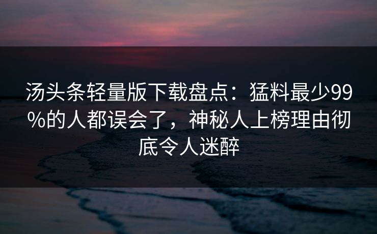 汤头条轻量版下载盘点：猛料最少99%的人都误会了，神秘人上榜理由彻底令人迷醉