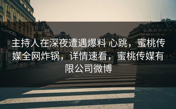 主持人在深夜遭遇爆料 心跳，蜜桃传媒全网炸锅，详情速看，蜜桃传媒有限公司微博