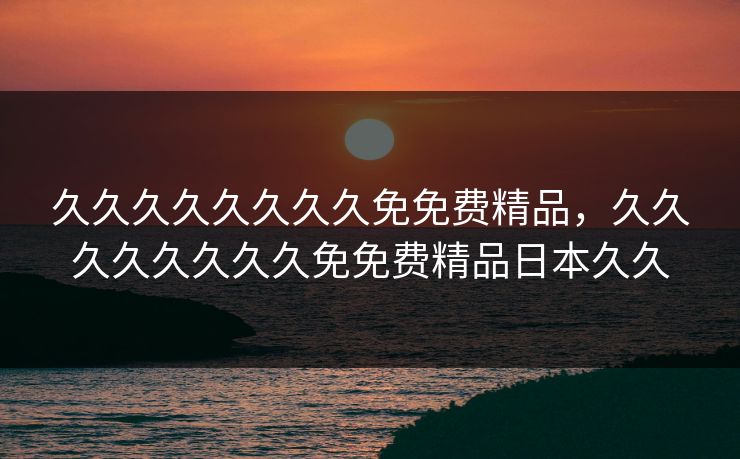 久久久久久久久久免免费精品，久久久久久久久久免免费精品日本久久