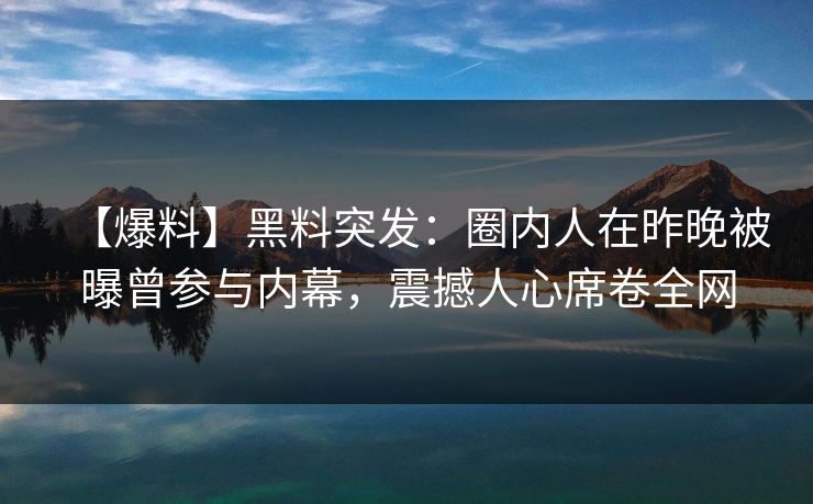 【爆料】黑料突发：圈内人在昨晚被曝曾参与内幕，震撼人心席卷全网