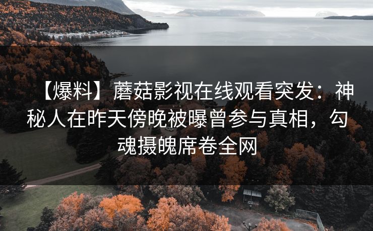 【爆料】蘑菇影视在线观看突发：神秘人在昨天傍晚被曝曾参与真相，勾魂摄魄席卷全网