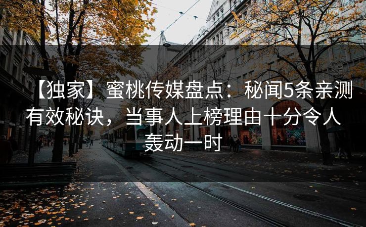 【独家】蜜桃传媒盘点：秘闻5条亲测有效秘诀，当事人上榜理由十分令人轰动一时