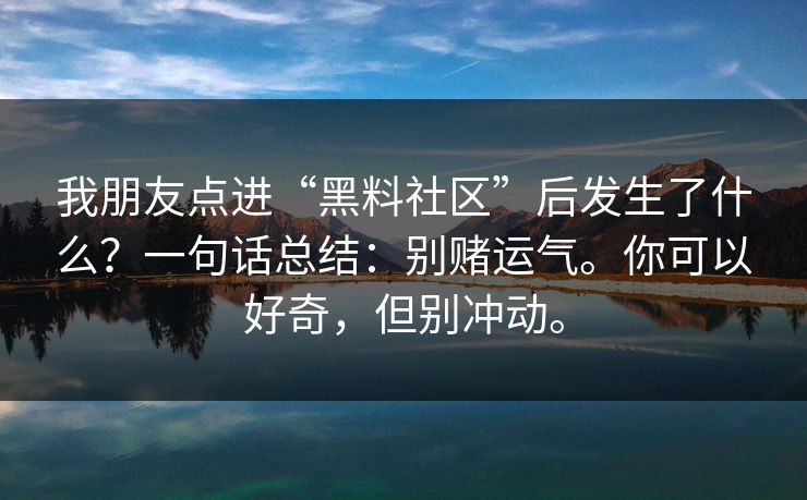 我朋友点进“黑料社区”后发生了什么?一句话总结:别赌运气。你可以好奇,但别冲动。 我朋友点进“黑料社区”后发生了什么?一句话总结:别赌运气。你可以好奇,但别冲动。