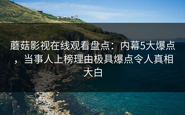 蘑菇影视在线观看盘点：内幕5大爆点，当事人上榜理由极具爆点令人真相大白