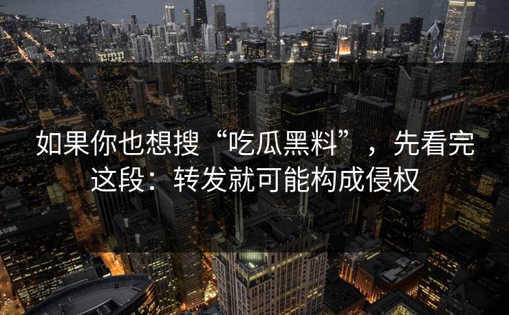 如果你也想搜“吃瓜黑料”，先看完这段：转发就可能构成侵权