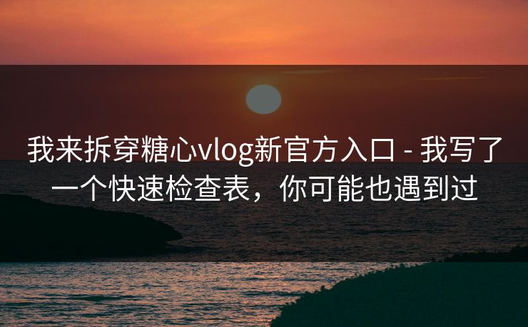 我来拆穿糖心vlog新官方入口 - 我写了一个快速检查表，你可能也遇到过