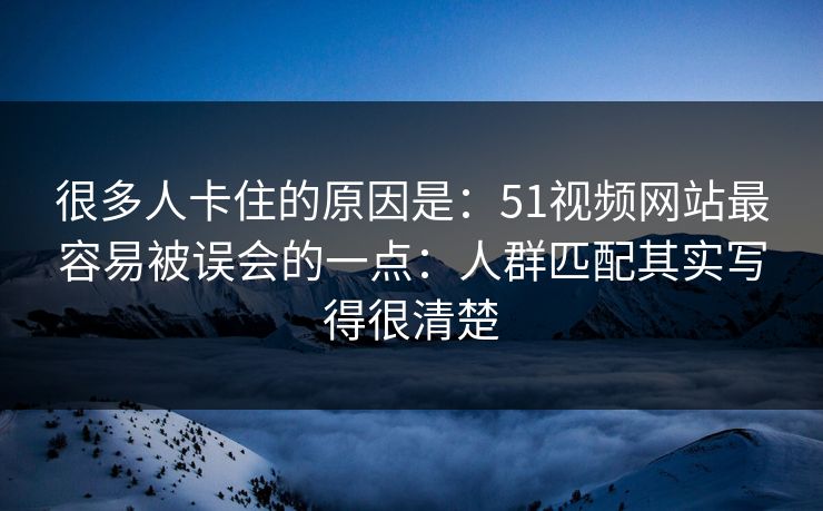 很多人卡住的原因是:51视频网站最容易被误会的一点:人群匹配其实写得很清楚 很多人卡住的原因是:51视频网站最容易被误会的一点:人群匹配其实写得很清楚