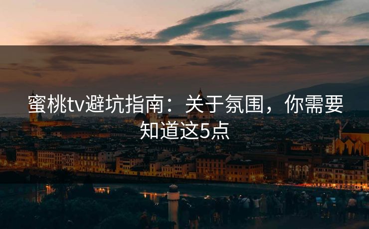 蜜桃tv避坑指南:关于氛围,你需要知道这5点 蜜桃tv避坑指南:关于氛围,你需要知道这5点