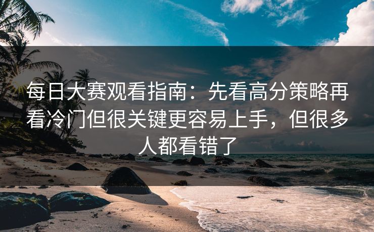 每日大赛观看指南:先看高分策略再看冷门但很关键更容易上手,但很多人都看错了 每日大赛观看指南:先看高分策略再看冷门但很关键更容易上手,但很多人都看错了