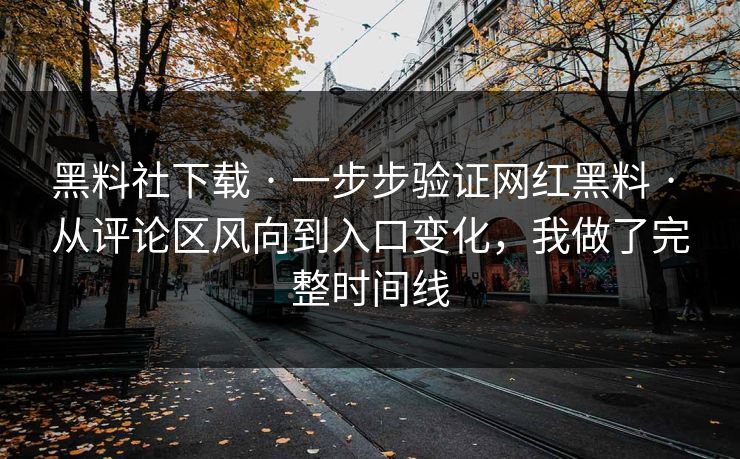 黑料社下载 · 一步步验证网红黑料 · 从评论区风向到入口变化，我做了完整时间线