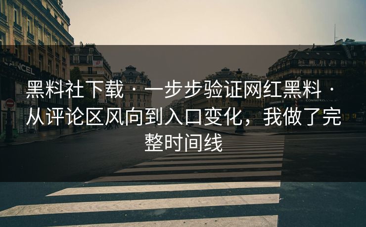 黑料社下载 · 一步步验证网红黑料 · 从评论区风向到入口变化，我做了完整时间线