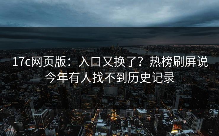 17c网页版:入口又换了?热榜刷屏说今年有人找不到历史记录 17c网页版:入口又换了?热榜刷屏说今年有人找不到历史记录