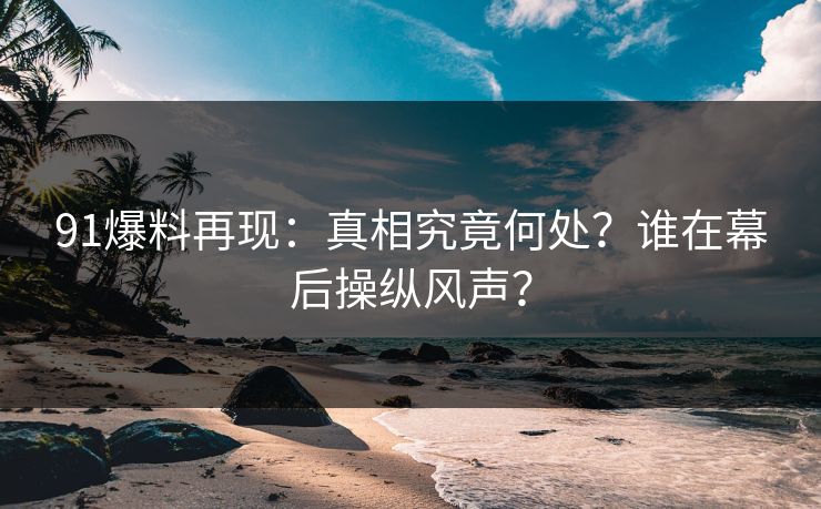 91爆料再现：真相究竟何处？谁在幕后操纵风声？