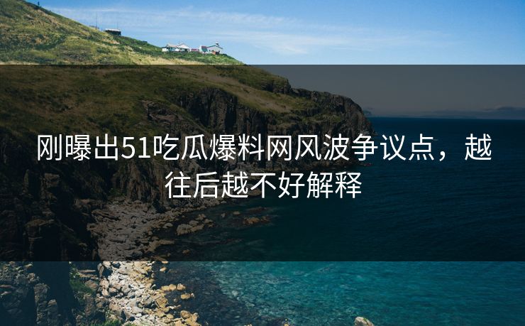 刚曝出51吃瓜爆料网风波争议点,越往后越不好解释 刚曝出51吃瓜爆料网风波争议点,越往后越不好解释