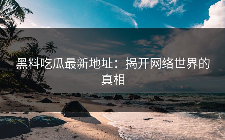 黑料吃瓜最新地址:揭开网络世界的真相 黑料吃瓜最新地址:揭开网络世界的真相
