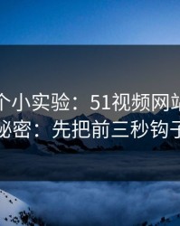 我做了个小实验：51视频网站越用越顺的秘密：先把前三秒钩子做对