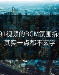 我把新91视频的BGM氛围拆给你看：其实一点都不玄学