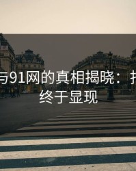 91视频与91网的真相揭晓：扎眼之处终于显现