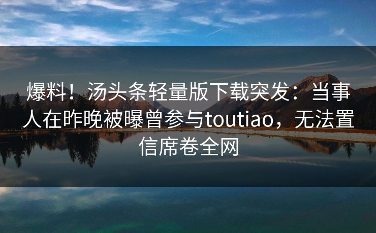 爆料!汤头条轻量版下载突发:当事人在昨晚被曝曾参与toutiao,无法置信席卷全网 爆料!汤头条轻量版下载突发:当事人在昨晚被曝曾参与toutiao,无法置信席卷全网