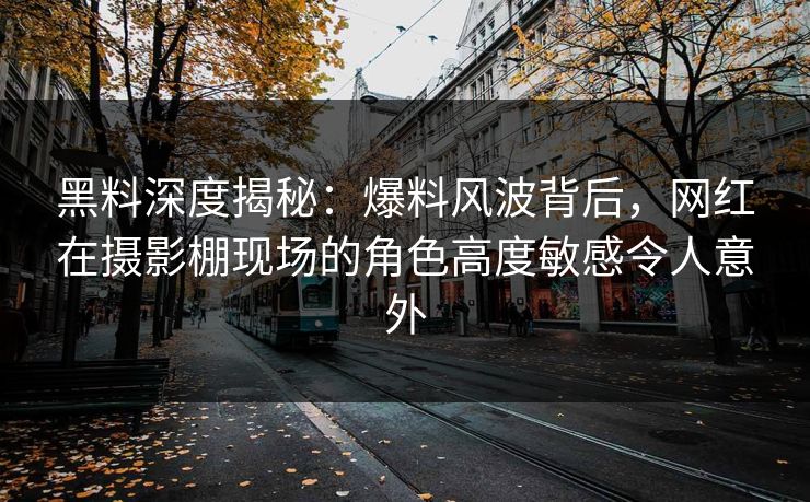 黑料深度揭秘：爆料风波背后，网红在摄影棚现场的角色高度敏感令人意外