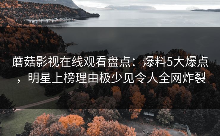 蘑菇影视在线观看盘点:爆料5大爆点,明星上榜理由极少见令人全网炸裂 蘑菇影视在线观看盘点:爆料5大爆点,明星上榜理由极少见令人全网炸裂