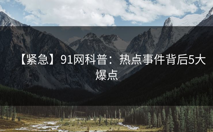 【紧急】91网科普:热点事件背后5大爆点 【紧急】91网科普:热点事件背后5大爆点
