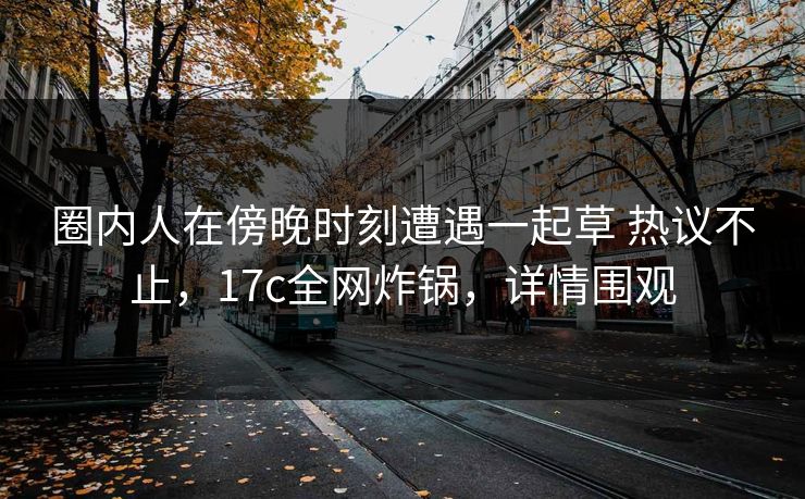 圈内人在傍晚时刻遭遇一起草 热议不止，17c全网炸锅，详情围观