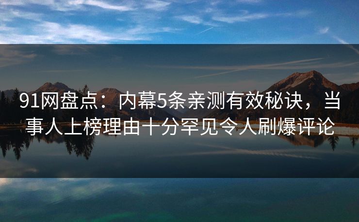 91网盘点：内幕5条亲测有效秘诀，当事人上榜理由十分罕见令人刷爆评论