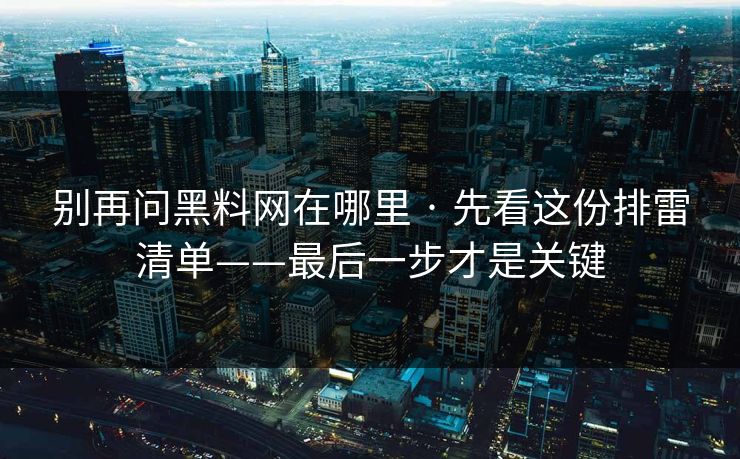 别再问黑料网在哪里 · 先看这份排雷清单——最后一步才是关键 别再问黑料网在哪里 · 先看这份排雷清单——最后一步才是关键