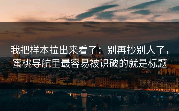 我把样本拉出来看了：别再抄别人了，蜜桃导航里最容易被识破的就是标题