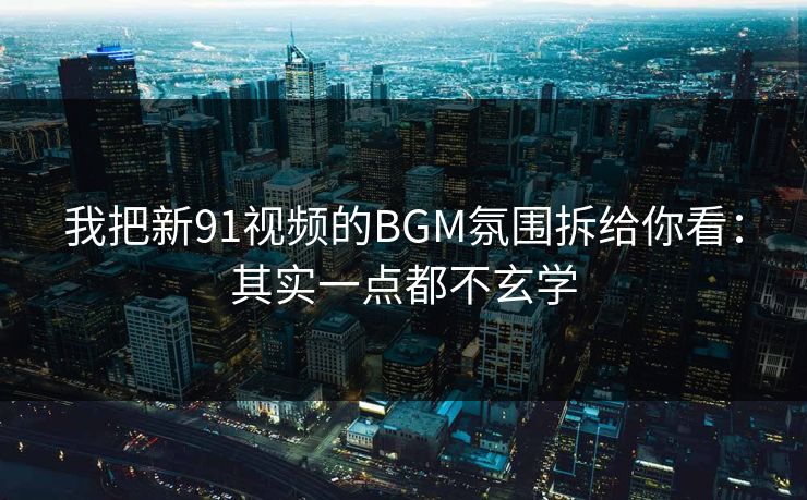 我把新91视频的BGM氛围拆给你看：其实一点都不玄学