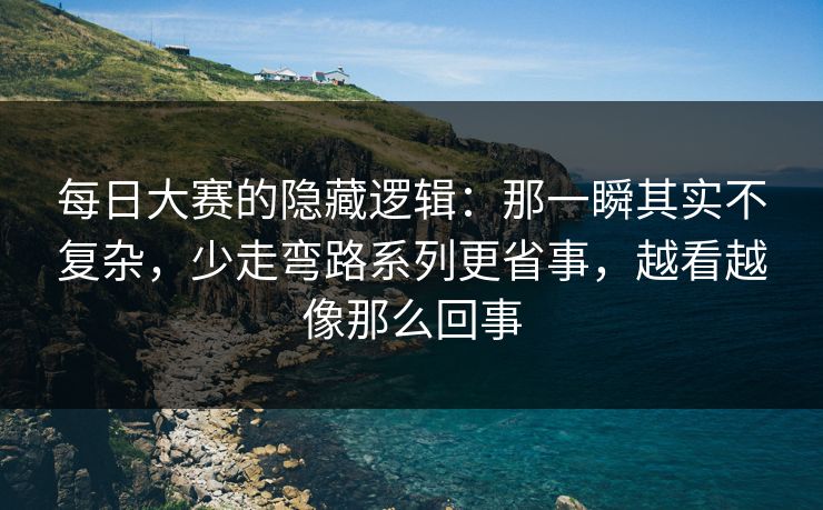 每日大赛的隐藏逻辑：那一瞬其实不复杂，少走弯路系列更省事，越看越像那么回事