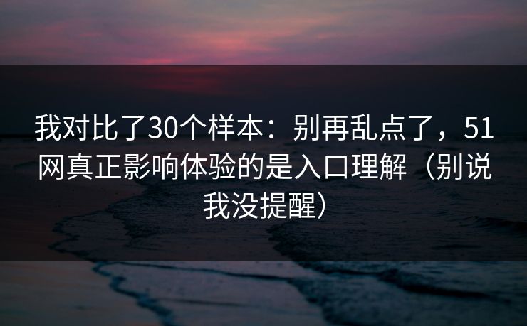 我对比了30个样本:别再乱点了,51网真正影响体验的是入口理解(别说我没提醒) 我对比了30个样本:别再乱点了,51网真正影响体验的是入口理解(别说我没提醒)