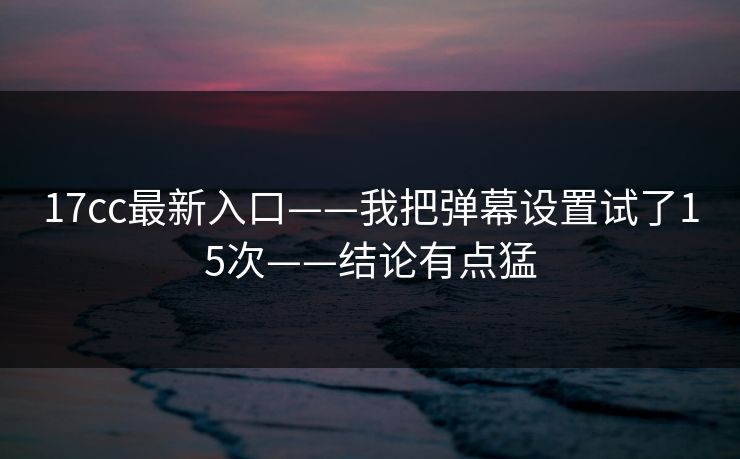 17cc最新入口——我把弹幕设置试了15次——结论有点猛 17cc最新入口——我把弹幕设置试了15次——结论有点猛