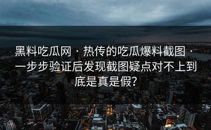 黑料吃瓜网 · 热传的吃瓜爆料截图 · 一步步验证后发现截图疑点对不上到底是真是假? 黑料吃瓜网 · 热传的吃瓜爆料截图 · 一步步验证后发现截图疑点对不上到底是真是假?