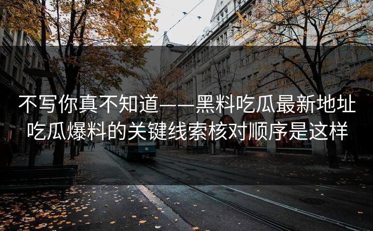 不写你真不知道——黑料吃瓜最新地址吃瓜爆料的关键线索核对顺序是这样