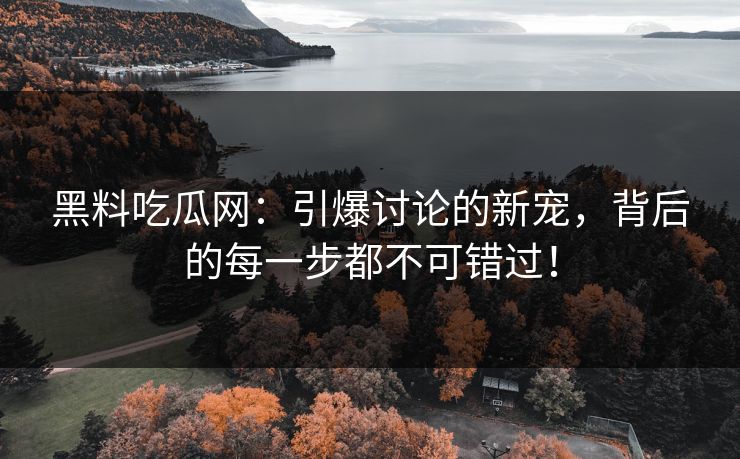 黑料吃瓜网:引爆讨论的新宠,背后的每一步都不可错过! 黑料吃瓜网:引爆讨论的新宠,背后的每一步都不可错过!