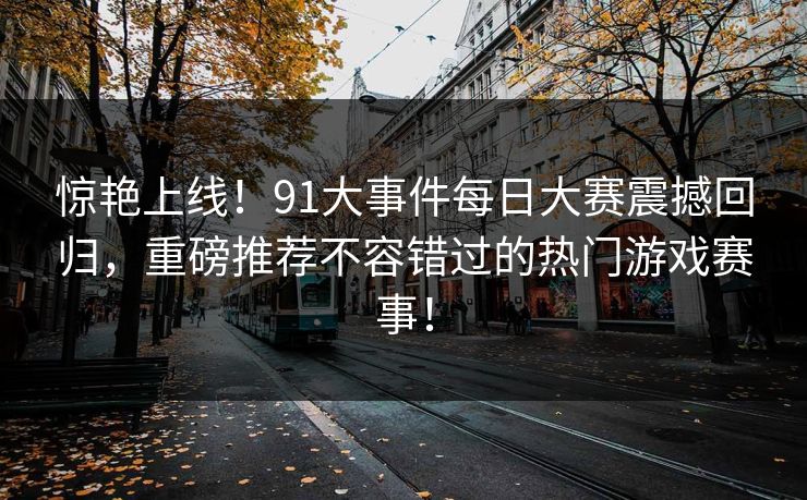 惊艳上线！91大事件每日大赛震撼回归，重磅推荐不容错过的热门游戏赛事！